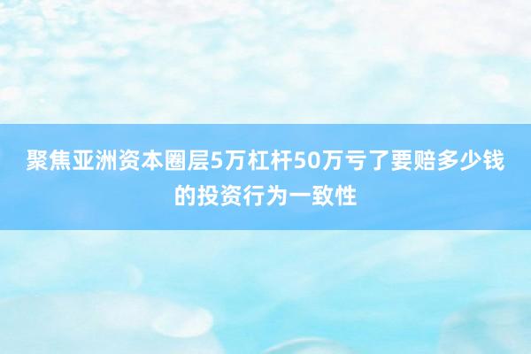 聚焦亚洲资本圈层5万杠杆50万亏了要赔多少钱的投资行为一致性