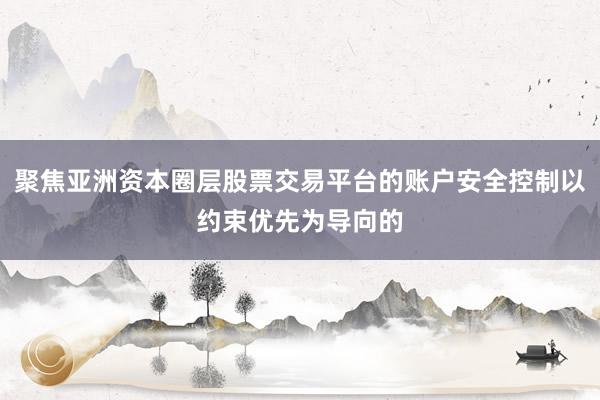 聚焦亚洲资本圈层股票交易平台的账户安全控制以约束优先为导向的
