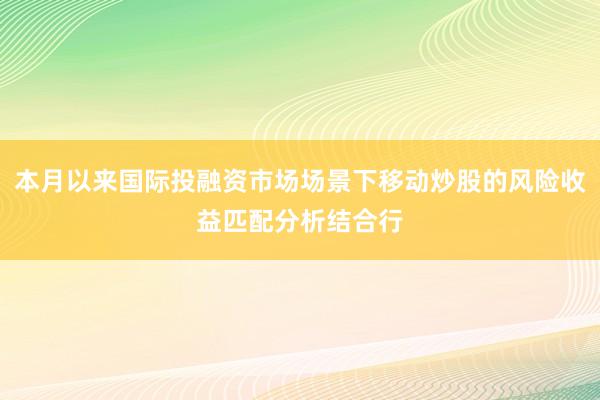 本月以来国际投融资市场场景下移动炒股的风险收益匹配分析结合行