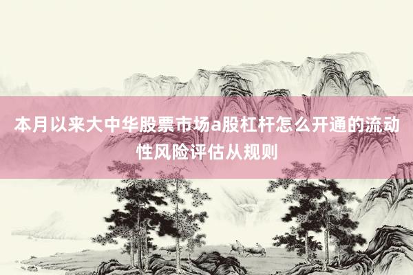 本月以来大中华股票市场a股杠杆怎么开通的流动性风险评估从规则