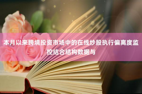 本月以来跨境投资市场中的在线炒股执行偏离度监控结合结构数据与