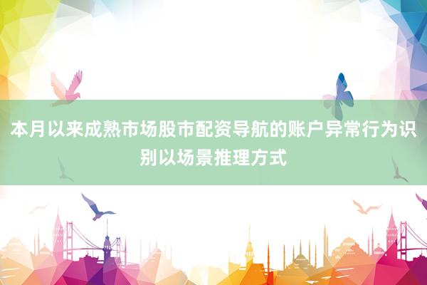 本月以来成熟市场股市配资导航的账户异常行为识别以场景推理方式