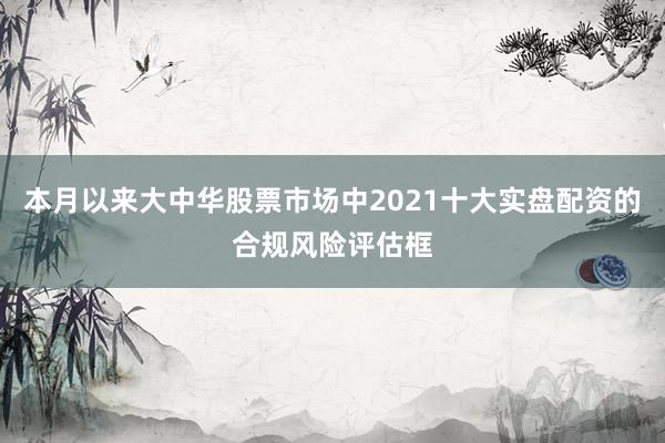 本月以来大中华股票市场中2021十大实盘配资的合规风险评估框