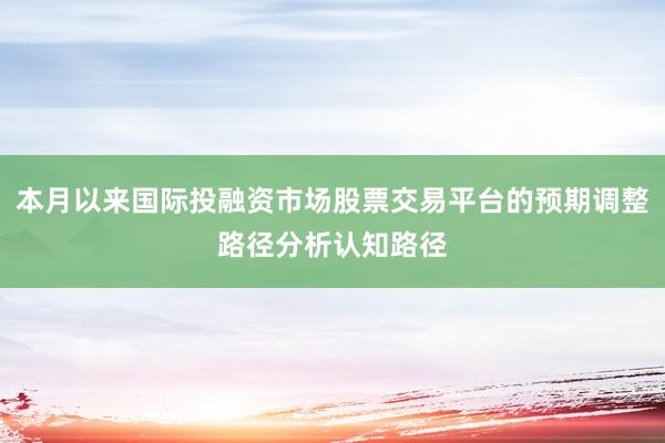 本月以来国际投融资市场股票交易平台的预期调整路径分析认知路径