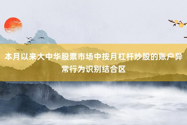 本月以来大中华股票市场中按月杠杆炒股的账户异常行为识别结合区