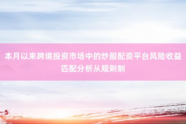 本月以来跨境投资市场中的炒股配资平台风险收益匹配分析从规则制