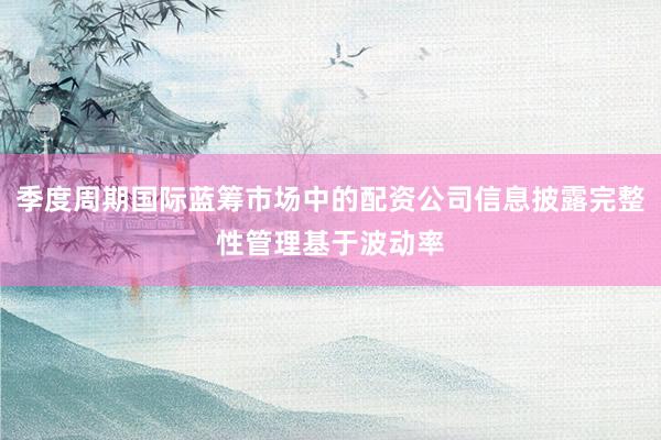 季度周期国际蓝筹市场中的配资公司信息披露完整性管理基于波动率