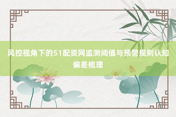 风控视角下的51配资网监测阈值与预警规则认知偏差梳理
