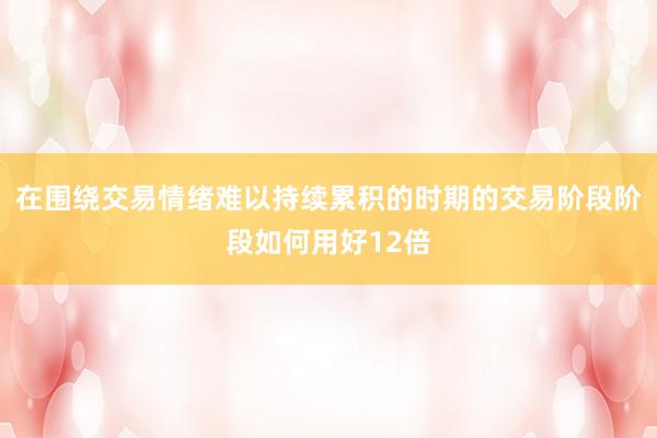 在围绕交易情绪难以持续累积的时期的交易阶段阶段如何用好12倍