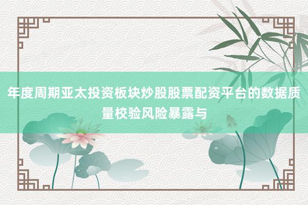 年度周期亚太投资板块炒股股票配资平台的数据质量校验风险暴露与