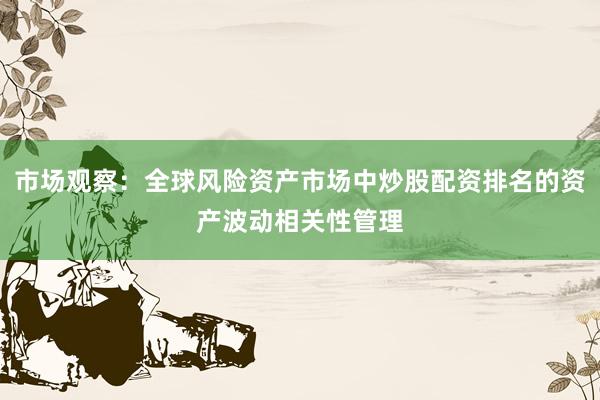 市场观察：全球风险资产市场中炒股配资排名的资产波动相关性管理