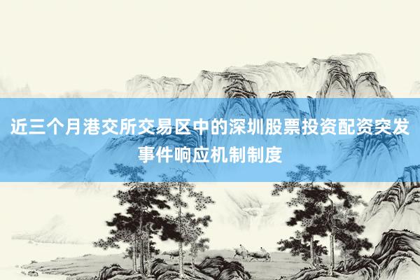 近三个月港交所交易区中的深圳股票投资配资突发事件响应机制制度