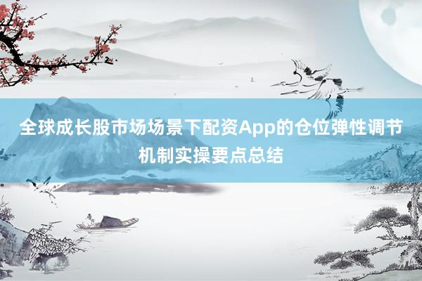 全球成长股市场场景下配资App的仓位弹性调节机制实操要点总结