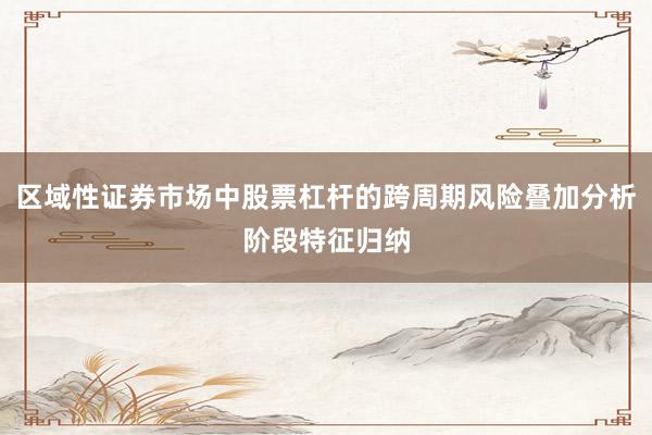 区域性证券市场中股票杠杆的跨周期风险叠加分析阶段特征归纳