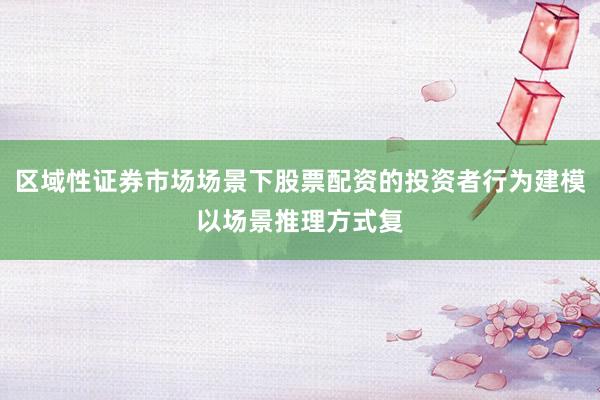 区域性证券市场场景下股票配资的投资者行为建模以场景推理方式复
