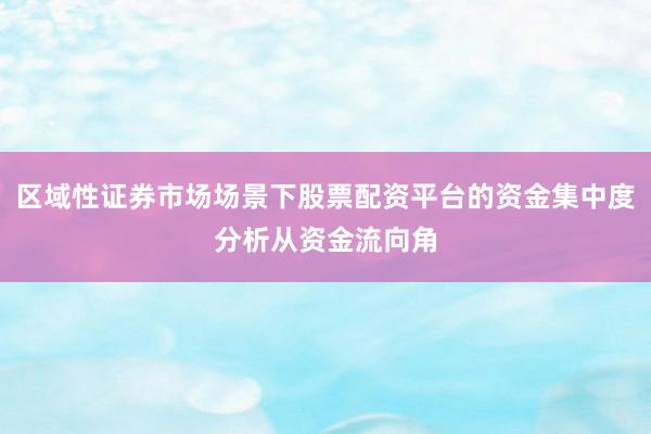 区域性证券市场场景下股票配资平台的资金集中度分析从资金流向角