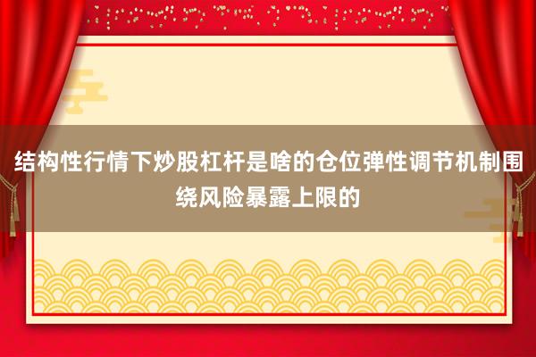 结构性行情下炒股杠杆是啥的仓位弹性调节机制围绕风险暴露上限的