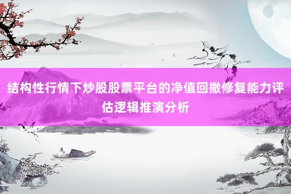 结构性行情下炒股股票平台的净值回撤修复能力评估逻辑推演分析
