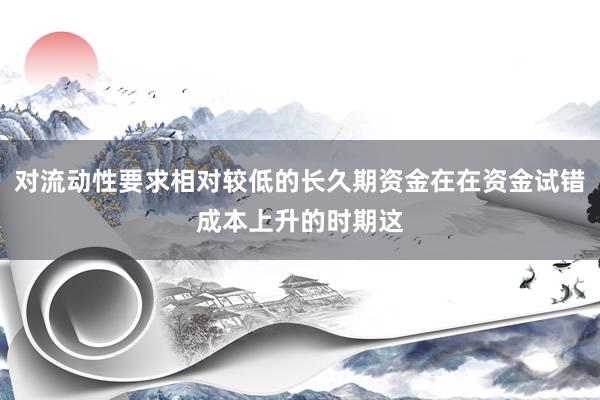 对流动性要求相对较低的长久期资金在在资金试错成本上升的时期这