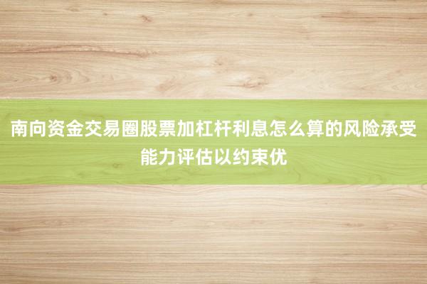 南向资金交易圈股票加杠杆利息怎么算的风险承受能力评估以约束优