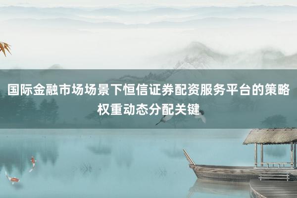 国际金融市场场景下恒信证券配资服务平台的策略权重动态分配关键