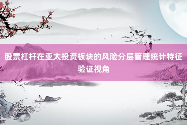 股票杠杆在亚太投资板块的风险分层管理统计特征验证视角