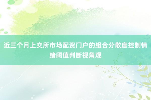 近三个月上交所市场配资门户的组合分散度控制情绪阈值判断视角观