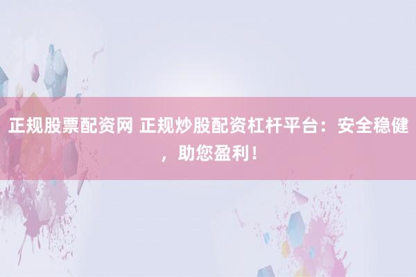 正规股票配资网 正规炒股配资杠杆平台：安全稳健，助您盈利！