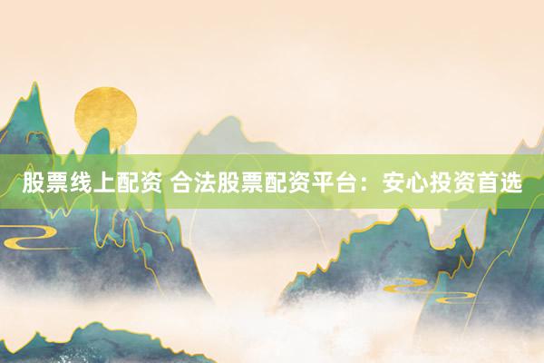 股票线上配资 合法股票配资平台：安心投资首选
