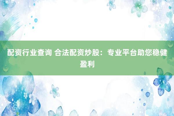 配资行业查询 合法配资炒股：专业平台助您稳健盈利