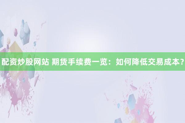 配资炒股网站 期货手续费一览：如何降低交易成本？