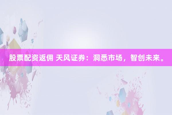 股票配资返佣 天风证券：洞悉市场，智创未来。
