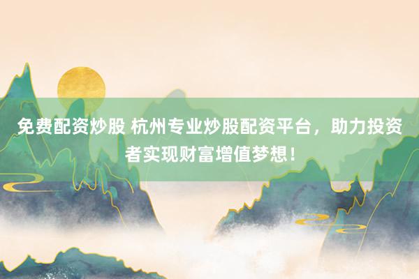 免费配资炒股 杭州专业炒股配资平台，助力投资者实现财富增值梦想！