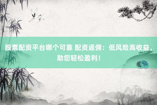 股票配资平台哪个可靠 配资返佣：低风险高收益，助您轻松盈利！