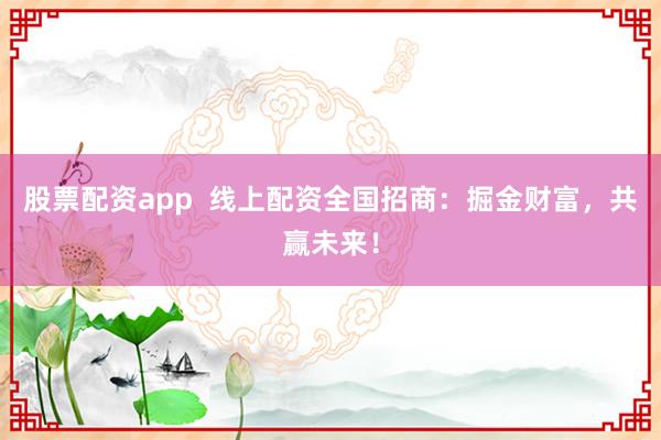股票配资app  线上配资全国招商：掘金财富，共赢未来！