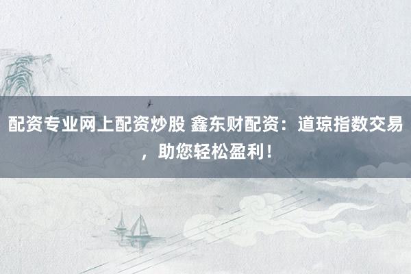 配资专业网上配资炒股 鑫东财配资：道琼指数交易，助您轻松盈利！