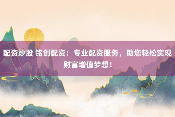 配资炒股 铭创配资：专业配资服务，助您轻松实现财富增值梦想！