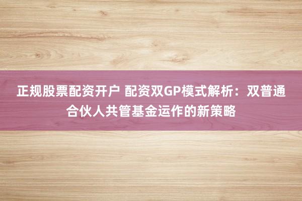 正规股票配资开户 配资双GP模式解析：双普通合伙人共管基金运作的新策略