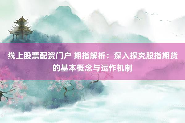 线上股票配资门户 期指解析：深入探究股指期货的基本概念与运作机制