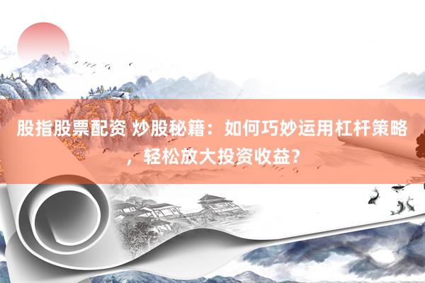股指股票配资 炒股秘籍：如何巧妙运用杠杆策略，轻松放大投资收益？