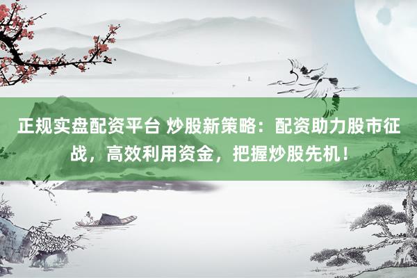 正规实盘配资平台 炒股新策略：配资助力股市征战，高效利用资金，把握炒股先机！