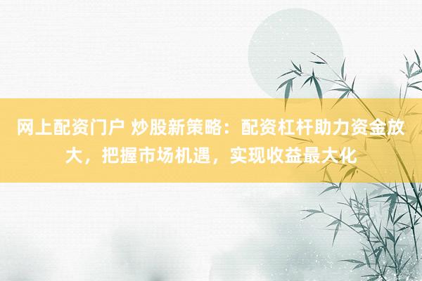 网上配资门户 炒股新策略：配资杠杆助力资金放大，把握市场机遇，实现收益最大化