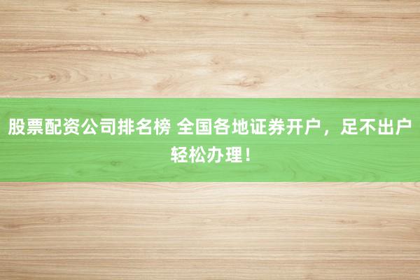 股票配资公司排名榜 全国各地证券开户，足不出户轻松办理！