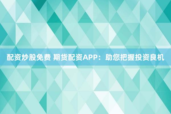 配资炒股免费 期货配资APP：助您把握投资良机