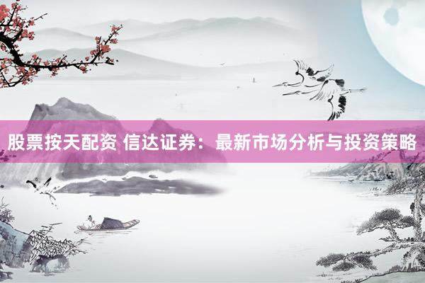 股票按天配资 信达证券：最新市场分析与投资策略