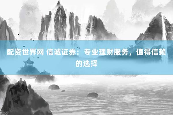 配资世界网 信诚证券：专业理财服务，值得信赖的选择