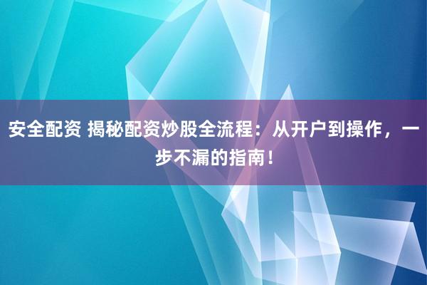 安全配资 揭秘配资炒股全流程：从开户到操作，一步不漏的指南！