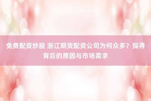 免费配资炒股 浙江期货配资公司为何众多？探寻背后的原因与市场需求