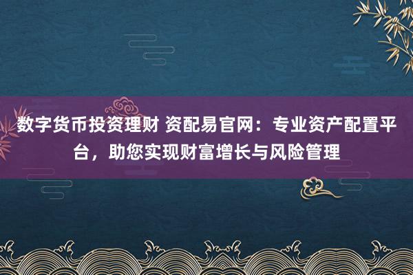 数字货币投资理财 资配易官网：专业资产配置平台，助您实现财富增长与风险管理