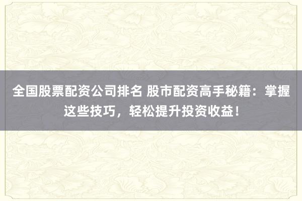 全国股票配资公司排名 股市配资高手秘籍：掌握这些技巧，轻松提升投资收益！